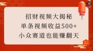 招财视频大揭秘：单条视频收益500+，小众赛道也能挣翻天!-星河轻创