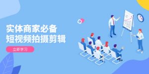 实体商家必备！短视频拍摄剪辑，从基础到进阶 全面提升视频质量与获客效果-星河轻创