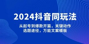 2024抖音同玩法，从起号到爆款开篇，关键动作，选题途径，万能文案模板-星河轻创