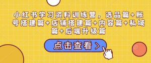 小红书学习资料训练营，选品篇+账号搭建篇+店铺搭建篇+内容篇+私域篇+后端升级篇-星河轻创