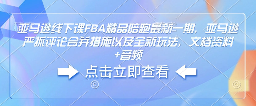 亚马逊线下课FBA精品陪跑最新一期，亚马逊严抓评论合并措施以及全新玩法，文档资料+音频-星河轻创