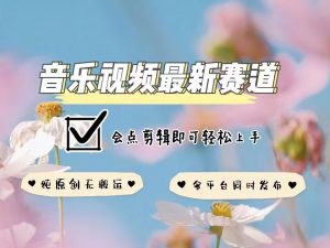 音乐视频赛道最新玩法，纯原创不违规，可所有平台同时发布，会点剪辑即可轻松拿捏-星河轻创