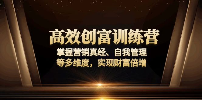 高效创富训练营:掌握营销真经、自我管理等多维度,实现财富倍增-星河轻创