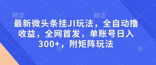 最新微头条挂JI玩法,全自动撸收益,全网首发,单账号日入300+,附矩阵玩法【揭秘】-星河轻创
