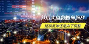 节后大盘将如何演绎，延续反弹还是向下调整，关键时间点和空间位待解-星河轻创