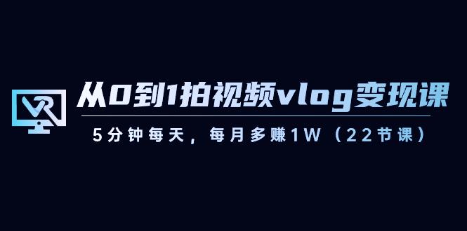 从0到1拍视频vlog变现课，5分钟每天，每月多赚1W（22节课）-星河轻创