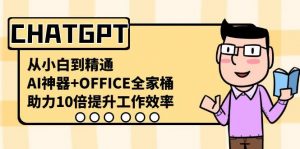 CHATGPT从小白到精通，助力10倍提升工作效率，AI神器+OFFICE全家桶-星河轻创