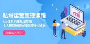 私域运营变现课程，3大体系构建私域蓝图，十大模型解锁私域引流转化秘诀-星河轻创