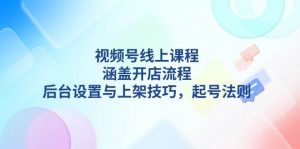 视频号线上课程详解，涵盖开店流程，后台设置与上架技巧，起号法则-星河轻创