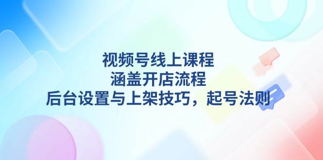 视频号线上课程详解,涵盖开店流程,后台设置与上架技巧,起号法则-星河轻创