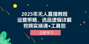 2025年无人直播教程，运营策略、选品逻辑详解，视频实操课+工具包-星河轻创