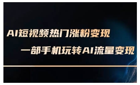 AI短视频热门涨粉变现课,AI数字人制作短视频超级变现实操课,一部手机玩转短视频变现-星河轻创