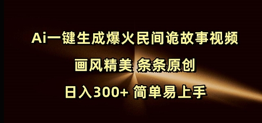 Ai一键生成爆火民间诡故事视频 画风精美 条条原创 日入300+ 简单易上手-星河轻创
