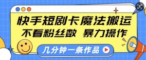 快手短剧卡魔法搬运，不看粉丝数，暴力操作，几分钟一条作品，小白也能快速上手-星河轻创