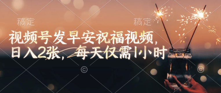 视频号发早安祝福视频，日入2张，每天仅需1小时-星河轻创