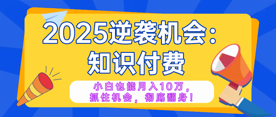 2025逆袭项目——知识付费，小白也能月入10万年入百万，抓住机会彻底翻…-星河轻创