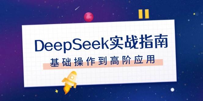 DeepSeek实战指南，注册配置、对话技巧、文件处理、基础操作到高阶应用-星河轻创
