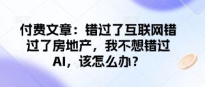 付费文章:错过了互联网错过了房地产,我不想错过AI,该怎么办?-星河轻创