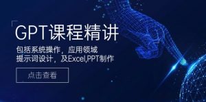 GPT课程精讲，包括系统操作，应用领域，提示词设计，及Excel,PPT制作-星河轻创