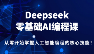 Deepseek零基础AI编程课，从零开始掌握人工智能编程的核心技能！-星河轻创