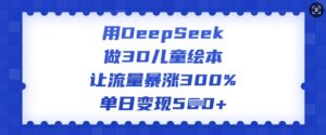 用DeepSeek做3D儿童绘本，让流量暴涨300%，单日变现多张-星河轻创