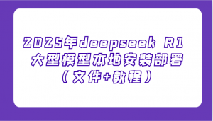 2025年deepseek R1 大型模型本地安装部署(文件+教程)，新手也能快速上手！-星河轻创
