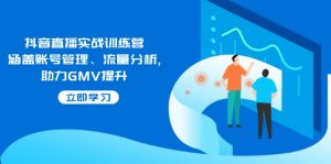 抖音直播实战训练营：涵盖账号管理、流量分析, 助力GMV提升-星河轻创