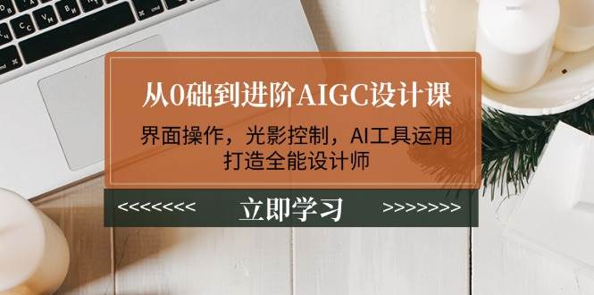 从0础到进阶AIGC设计课:界面操作,光影控制,AI工具运用,打造全能设计师-星河轻创