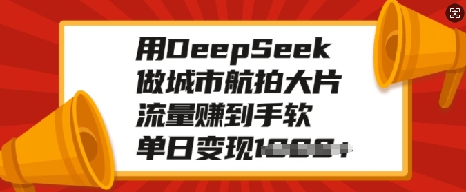 用DeepSeek做城市航拍大片，流量赚到手软，单日变现多张-星河轻创