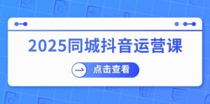 2025同城抖音运营课：涵盖实体店盈利，团购好处，助商家获取流量-星河轻创