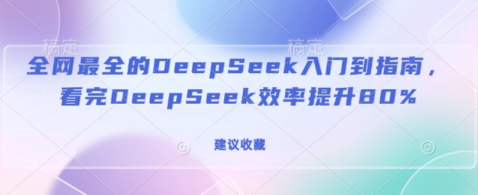 全网最全的DeepSeek入门到指南，看完DeepSeek效率提升80%(建议收藏)-星河轻创