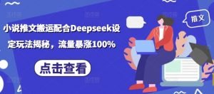 小说推文搬运配合Deepseek设定玩法揭秘，流量暴涨100%-星河轻创