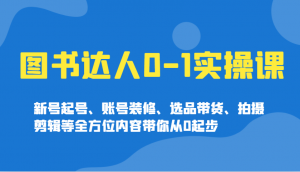 图书达人0-1实操课，新号起号、账号装修、选品带货、拍摄剪辑等全方位内容带你从0起步-星河轻创