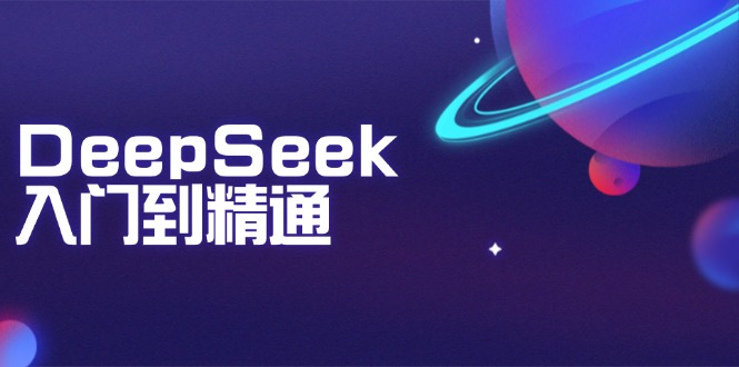 DeepSeek入门到精通:掌握文本生成、知识推理与编程辅助,提升AI应用能力-星河轻创