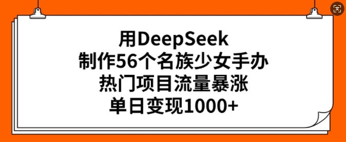 用DeepSeek制作56个名族少女手办，热门项目流量暴涨，单日变现多张-星河轻创