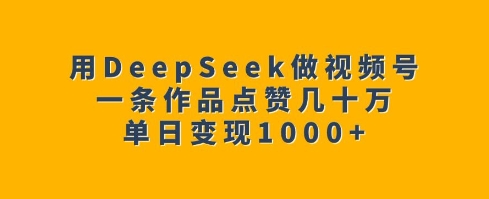用DeepSeek做视频号，一条作品点赞几十万，单日变现1k-星河轻创