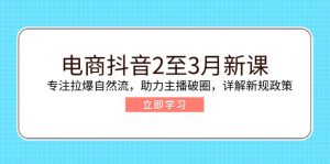 电商抖音2至3月新课：专注拉爆自然流，助力主播破圈，详解新规政策-星河轻创