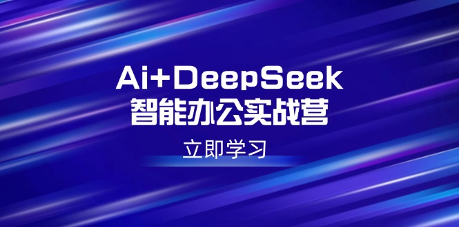 Ai+DeepSeek智能办公实战营：解锁AI写作、设计、PPT等高薪技能-星河轻创