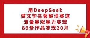 用DeepSeek做文学名著解读赛道，流量暴涨暴力变现，89条作品变现20W-星河轻创