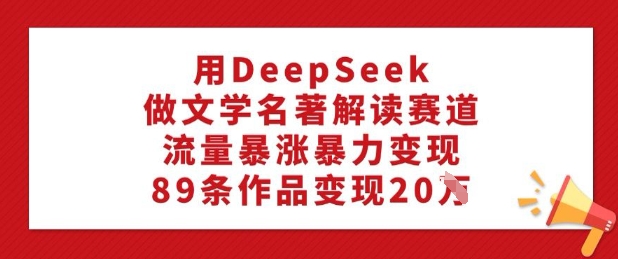 用DeepSeek做文学名著解读赛道，流量暴涨暴力变现，89条作品变现20W-星河轻创