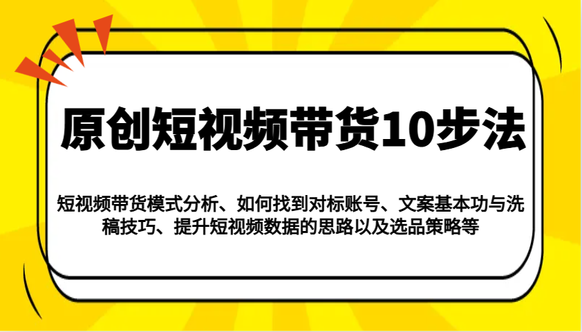 原创短视频带货10步法：模式分析/对标账号/文案与洗稿/提升数据/以及选品策略等-星河轻创