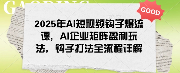 2025年AI短视频钩子爆流课，AI企业矩阵盈利玩法，钩子打法全流程详解-星河轻创