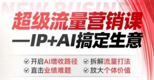 2025年超级流量营销课，IP+AI搞定生意，开启AI增收路径 直击业绩难题 拆解流量打法 放大个体价值-星河轻创