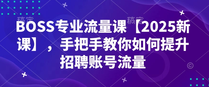 BOSS专业流量课【2025新课】，手把手教你如何提升招聘账号流量-星河轻创
