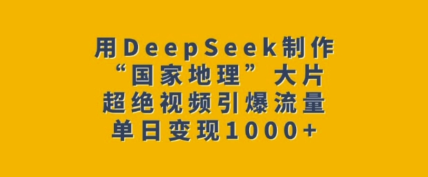 用DeepSeek制作“国家地理”大片，超绝视频引爆流量，单日变现多张-星河轻创