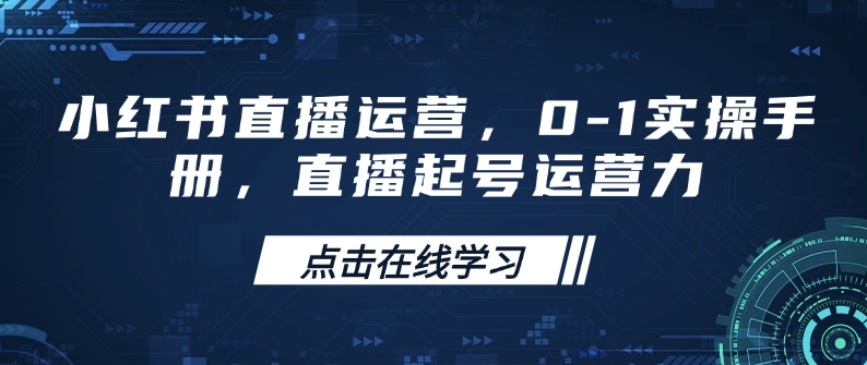 小红书直播运营，0-1实操手册，直播起号运营力-星河轻创