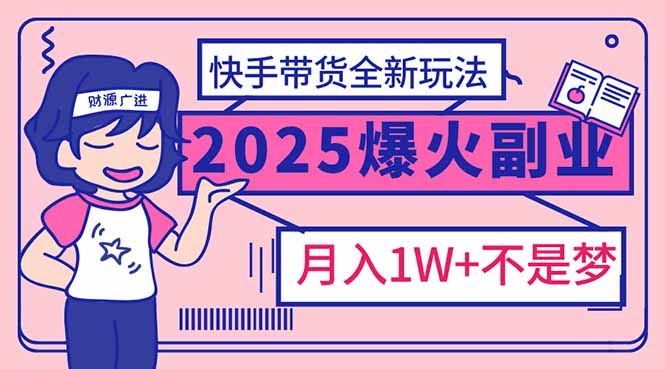 2025年爆红副业！快手带货全新玩法，月入1万加不是梦！-星河轻创