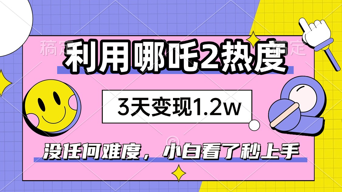 如何利用哪吒2爆火，3天赚1.2W，没有任何难度，小白看了秒学会，抓紧时…-星河轻创