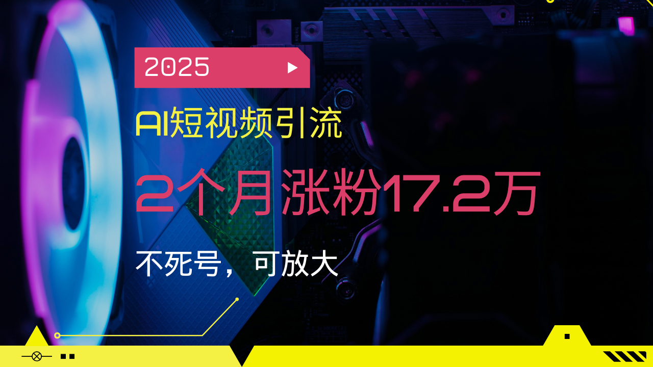 2025AI短视频引流，2个月涨粉17.2万，不死号，可放大-星河轻创