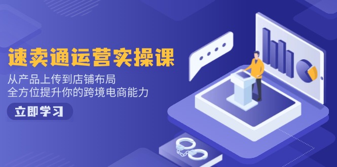 速卖通运营实操课，从产品上传到店铺布局，全方位提升你的跨境电商能力-星河轻创